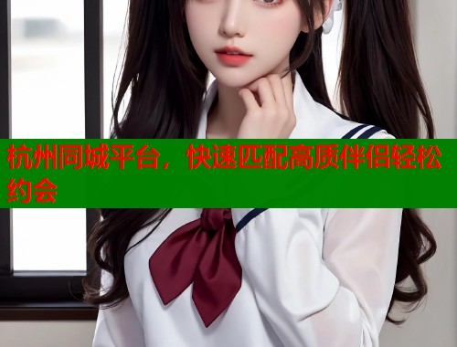 杭州同城平台,快速匹配高质伴侣轻松约会 第1张 杭州同城平台,快速匹配高质伴侣轻松约会 第1张