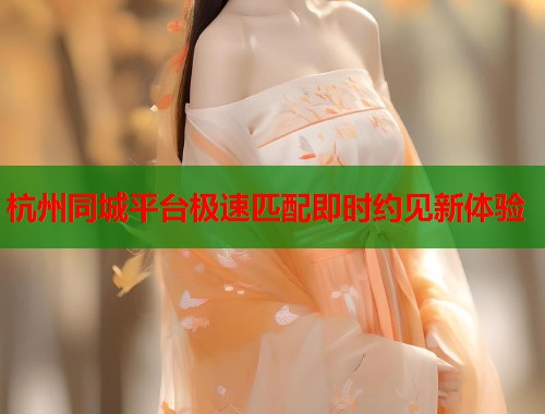 杭州同城平台极速匹配即时约见新体验 第1张 杭州同城平台极速匹配即时约见新体验 第1张