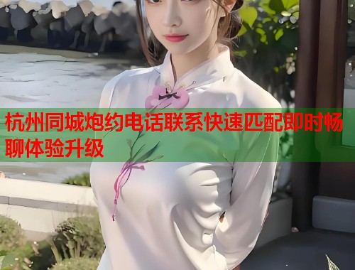 杭州同城炮约电话联系快速匹配即时畅聊体验升级