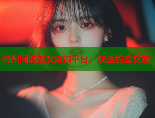 梅州同城美女炮约平台，快速约会交友