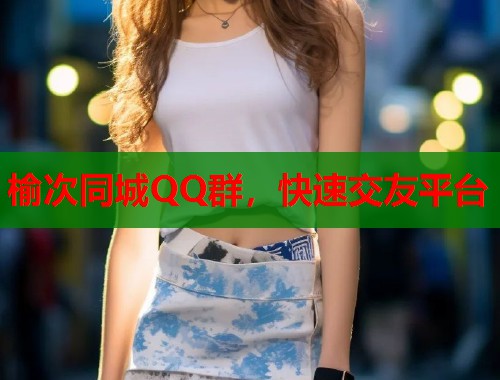 榆次同城QQ群，快速交友平台  第1张