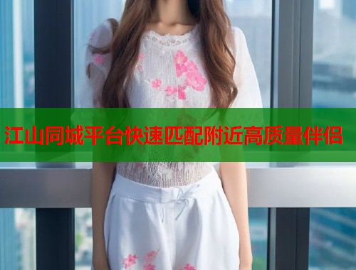 江山同城平台快速匹配附近高质量伴侣 第1张 江山同城平台快速匹配附近高质量伴侣 第1张