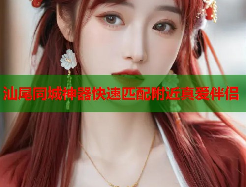 汕尾同城神器快速匹配附近真爱伴侣 第1张 汕尾同城神器快速匹配附近真爱伴侣 第1张