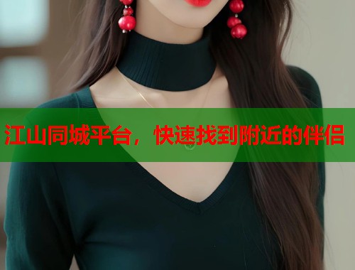 江山同城平台，快速找到附近的伴侣