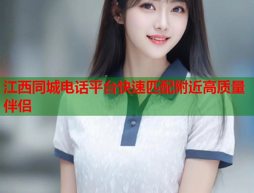 江西同城电话平台快速匹配附近高质量伴侣