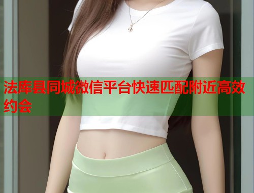 法库县同城微信平台快速匹配附近高效约会  第1张