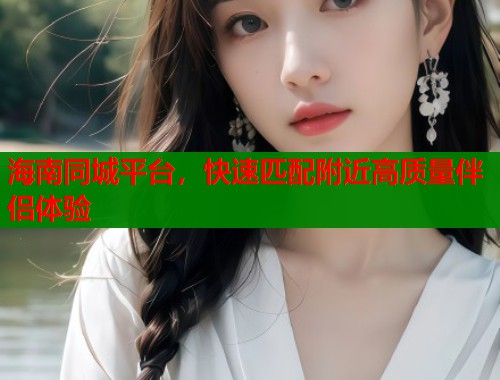 海南同城平台,快速匹配附近高质量伴侣体验 第2张 海南同城平台,快速匹配附近高质量伴侣体验 第2张