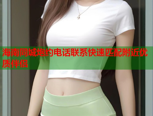 海南同城炮约电话联系快速匹配附近优质伴侣 第1张 海南同城炮约电话联系快速匹配附近优质伴侣 第1张