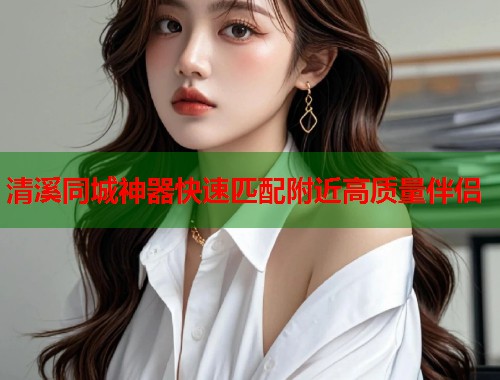 清溪同城神器快速匹配附近高质量伴侣