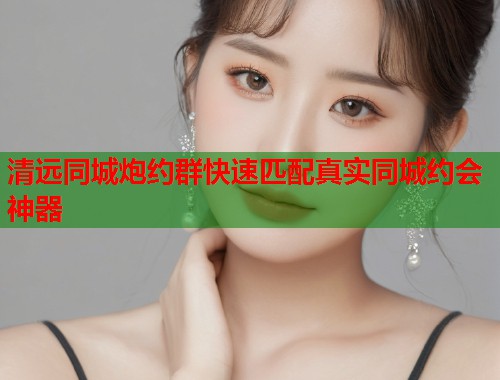 清远同城炮约群快速匹配真实同城约会神器 第1张 清远同城炮约群快速匹配真实同城约会神器 第1张