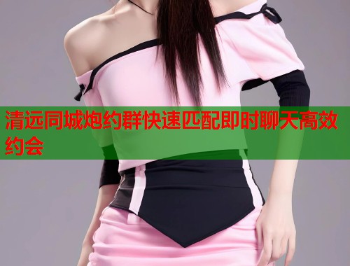 清远同城炮约群快速匹配即时聊天高效约会 第1张 清远同城炮约群快速匹配即时聊天高效约会 第1张