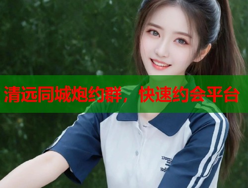 清远同城炮约群,快速约会平台 第1张 清远同城炮约群,快速约会平台 第1张