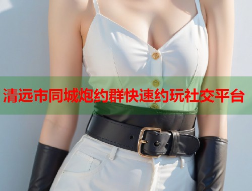 清远市同城炮约群快速约玩社交平台