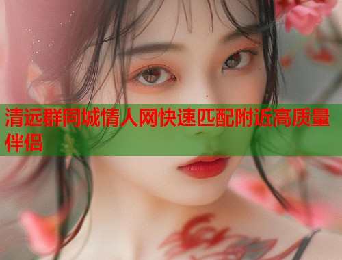 清远群同城情人网快速匹配附近高质量伴侣 第1张 清远群同城情人网快速匹配附近高质量伴侣 第1张