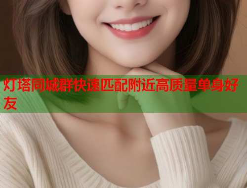 灯塔同城群快速匹配附近高质量单身好友