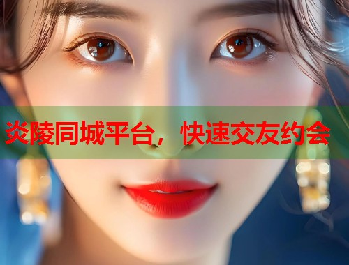 炎陵同城平台，快速交友约会