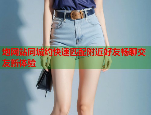 炮网站同城约快速匹配附近好友畅聊交友新体验