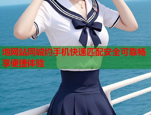 炮网站同城约手机快速匹配安全可靠畅享便捷体验 第1张 炮网站同城约手机快速匹配安全可靠畅享便捷体验 第1张