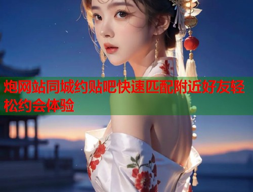 炮网站同城约贴吧快速匹配附近好友轻松约会体验  第1张