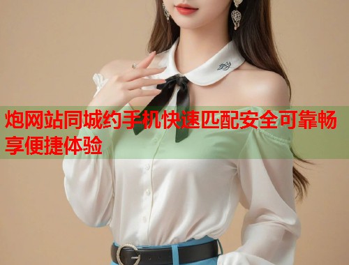 炮网站同城约手机快速匹配安全可靠畅享便捷体验 第2张 炮网站同城约手机快速匹配安全可靠畅享便捷体验 第2张