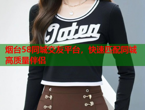 烟台58同城交友平台，快速匹配同城高质量伴侣  第1张