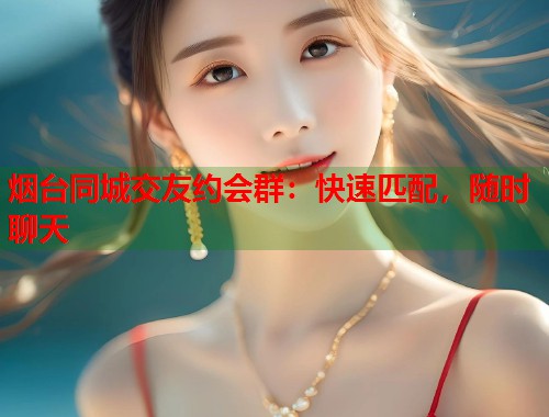 烟台同城交友约会群：快速匹配，随时聊天