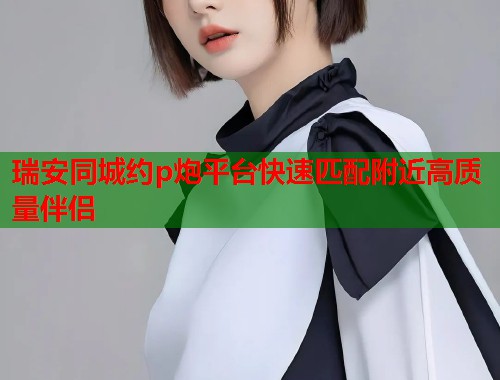 瑞安同城约p炮平台快速匹配附近高质量伴侣 第2张 瑞安同城约p炮平台快速匹配附近高质量伴侣 第2张