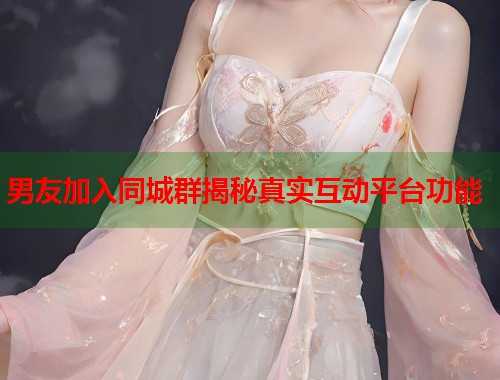 男友加入同城群揭秘真实互动平台功能  第2张