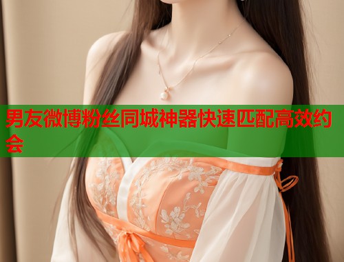 男友微博粉丝同城神器快速匹配高效约会