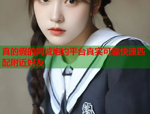 真的假的同城炮约平台真实可靠快速匹配附近好友 第1张 真的假的同城炮约平台真实可靠快速匹配附近好友 第1张