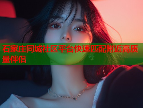 石家庄同城社区平台快速匹配附近高质量伴侣  第1张