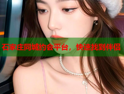 石家庄同城约会平台，快速找到伴侣