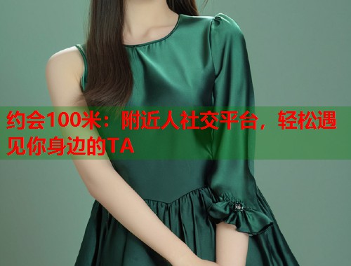 约会100米：附近人社交平台，轻松遇见你身边的TA