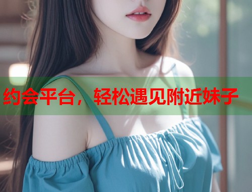 约会平台,轻松遇见附近妹子 第1张 约会平台,轻松遇见附近妹子 第1张