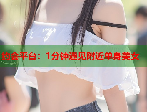 约会平台:1分钟遇见附近单身美女 第1张 约会平台:1分钟遇见附近单身美女 第1张