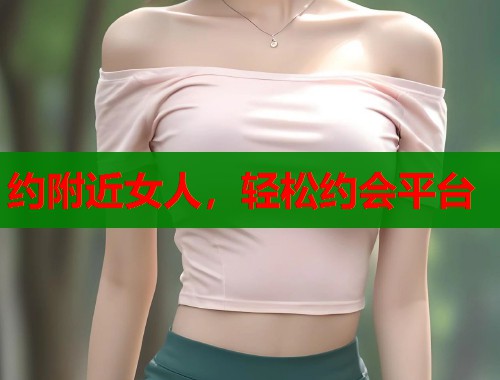 约附近女人,轻松约会平台 第1张 约附近女人,轻松约会平台 第1张