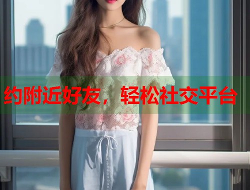 约附近好友，轻松社交平台