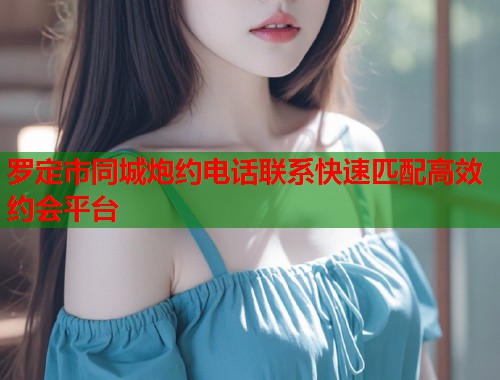 罗定市同城炮约电话联系快速匹配高效约会平台 第2张 罗定市同城炮约电话联系快速匹配高效约会平台 第2张