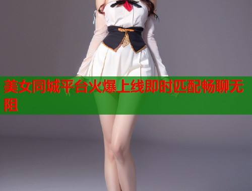 美女同城平台火爆上线即时匹配畅聊无阻 第1张 美女同城平台火爆上线即时匹配畅聊无阻 第1张