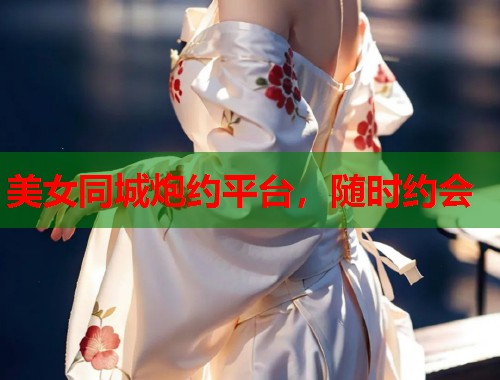 美女同城炮约平台，随时约会