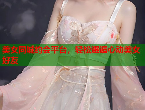 美女同城约会平台,轻松邂逅心动美女好友 第1张 美女同城约会平台,轻松邂逅心动美女好友 第1张