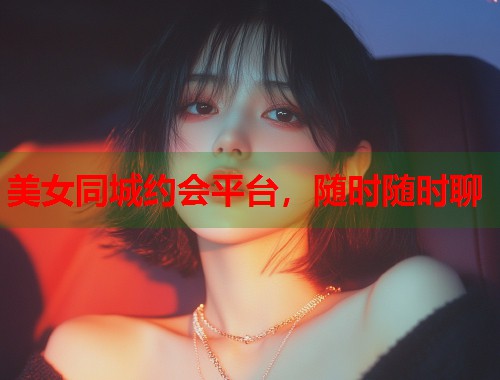 美女同城约会平台，随时随时聊