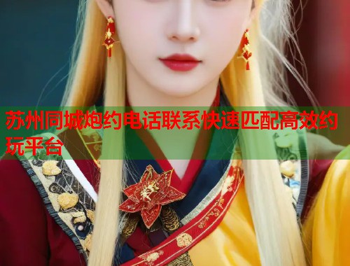 苏州同城炮约电话联系快速匹配高效约玩平台 第1张 苏州同城炮约电话联系快速匹配高效约玩平台 第1张