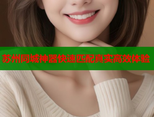 苏州同城神器快速匹配真实高效体验  第2张