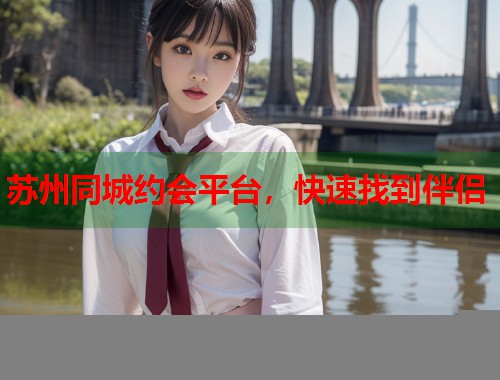 苏州同城约会平台，快速找到伴侣