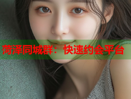 菏泽同城群:快速约会平台 第1张 菏泽同城群:快速约会平台 第1张