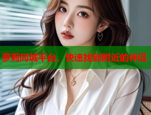 萝莉同城平台，快速找到附近的伴侣