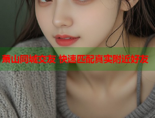 萧山同城交友 快速匹配真实附近好友 第1张 萧山同城交友 快速匹配真实附近好友 第1张