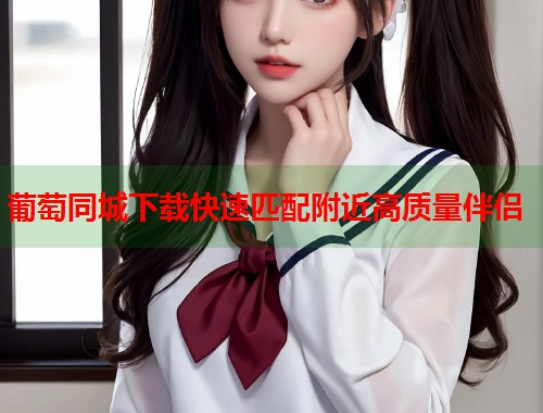 葡萄同城下载快速匹配附近高质量伴侣  第2张