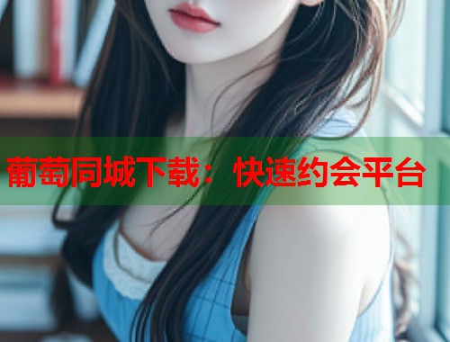 葡萄同城下载：快速约会平台